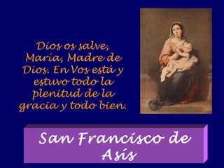 Dios os salve,
María, Madre de
Dios. En Vos está y
estuvo todo la
plenitud de la
gracia y todo bien.
San Francisco de
Asís
 