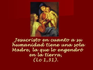 Jesucristo en cuanto a su
humanidad tiene una sola
Madre, la que lo engendró
en la tierra,
(Lc 1,31).
 