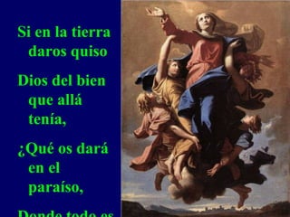 Si en la tierra
daros quiso
Dios del bien
que allá
tenía,
¿Qué os dará
en el
paraíso,
 