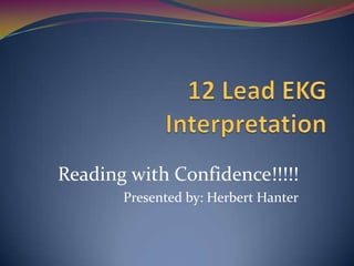 12 Lead EKG Interpretation Reading with Confidence!!!!! Presented by: Herbert Hanter 