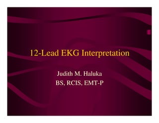 12-Lead EKG Interpretation
Judith M. Haluka
BS, RCIS, EMT-P
 