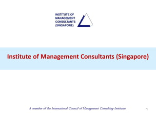 1
Institute of Management Consultants (Singapore)
A member of the International Council of Management Consulting Institutes
 
