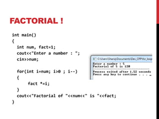 FACTORIAL !
int main()
{
int num, fact=1;
cout<<"Enter a number : ";
cin>>num;
for(int i=num; i>0 ; i--)
{
fact *=i;
}
cout<<"Factorial of "<<num<<" is "<<fact;
}
 
