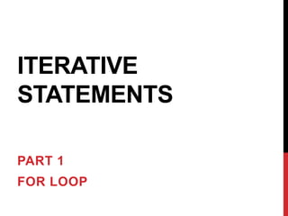 ITERATIVE
STATEMENTS
PART 1
FOR LOOP
 