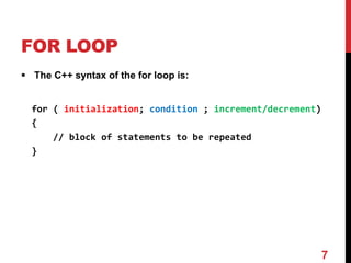 FOR LOOP
 The C++ syntax of the for loop is:
for ( initialization; condition ; increment/decrement)
{
// block of statements to be repeated
}
7
 