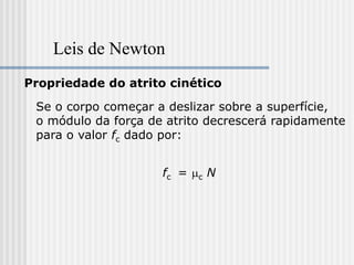 Leis de Newton
Propriedade do atrito cinético

 Se o corpo começar a deslizar sobre a superfície,
 o módulo da força de atrito decrescerá rapidamente
 para o valor fc dado por:


                     fc = mc N
 