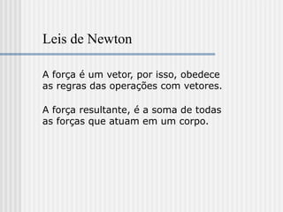 Leis de Newton

A força é um vetor, por isso, obedece
as regras das operações com vetores.

A força resultante, é a soma de todas
as forças que atuam em um corpo.
 
