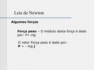 Leis de Newton
Algumas forças


   Força peso – O módulo desta força é dado
   por: P= mg

   O vetor Força peso é dado por:
   P = - mg j
 