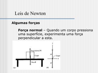 Leis de Newton
Algumas forças

   Força normal – Quando um corpo pressiona
   uma superfície, experimenta uma força
   perpendicular a esta.
 