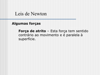 Leis de Newton
Algumas forças

   Força de atrito – Esta força tem sentido
   contrário ao movimento e é paralela à
   superfície.
 