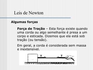 Leis de Newton
Algumas forças

   Força de Tração – Esta força existe quando
   uma corda ou algo semelhante é presa a um
   corpo e esticada. Dizemos que ela está sob
   tração (ou tensão).
   Em geral, a corda é considerada sem massa
   e inextensível.
 