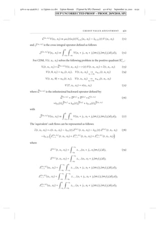 978–0–19–954678–7 12-Lipton-c12-drv Lipton-Rennie (Typeset by SPi, Chennai) 417 of 657 September 20, 2010 10:30 
OUP UNCORRECTED PROOF – PROOF, 20/9/2010, SPi 
credit value adjustment 417 
We correlate diffusions in the usual way and assume that: 
dWi (t)dWj (t) = Òi j (t) dt (34) 
We correlate jumps following the Marshall-Olkin (1967) idea. Let –(N) be the set of 
all subsets of N names except for the empty subset {∅}, and  be its typical member. 
With every  we associate a Poisson process N (t) with intensity Î (t), and represent 
Ni (t) as follows: 
Ni (t) = 
	 
∈–(N) 
1{i∈}N (t) (35) 
Îi (t) = 
	 
∈–(N) 
1{i∈}Î (t) 
Thus, we assume that there are both systemic and idiosyncratic jump sources. By 
analogy, we can introduce systemic and idiosyncratic factors for the Brownian motion 
dynamics. 
3 General pricing problem 
................................................................................................................................................ 
In this section we formulate the generic pricing problem in 1D, 2D, and multi-dimensions. 
3.1 One-dimensional problem 
For DDM, the value function V(t, x) solves the following problem on the entire axis 
x ∈ R1: 
Vt (t, x) + L(x)V(t, x) − r (t) V(t, x) = 0 (36) 
supplied with the natural far-field boundary conditions 
V(t, x) → 
x→±∞ 
ı±∞(t, x) (37) 
Here tdm 
−1  t  tdm 
. At t = tdm, the value function undergoes a transformation 
Vm−(x) = – 
 
Vm+(x) 
 
(38) 
dm 
dm 
dm 
where –{.} is the transformation operator, which depends on the specifics of the 
contract under consideration, and Vm± (x) = V(t±, x). Here t± ± = tε. Finally, 
at t = T 
V (T, x) = v (x) (39) 
 