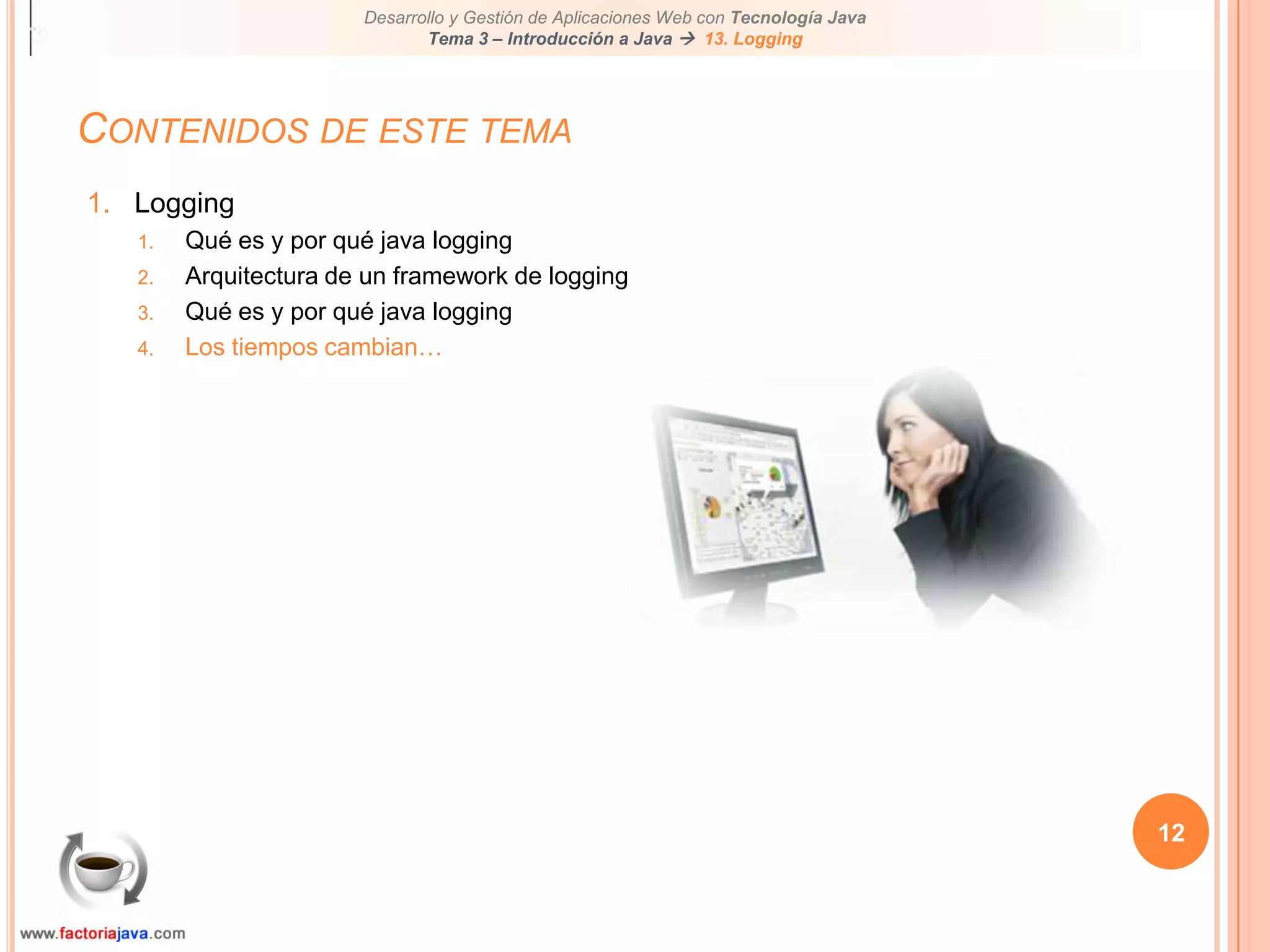 12Contenidos de este temaLoggingQué es y por qué java loggingArquitectura de un framework de loggingQué es y por qué java loggingLos tiempos cambian…