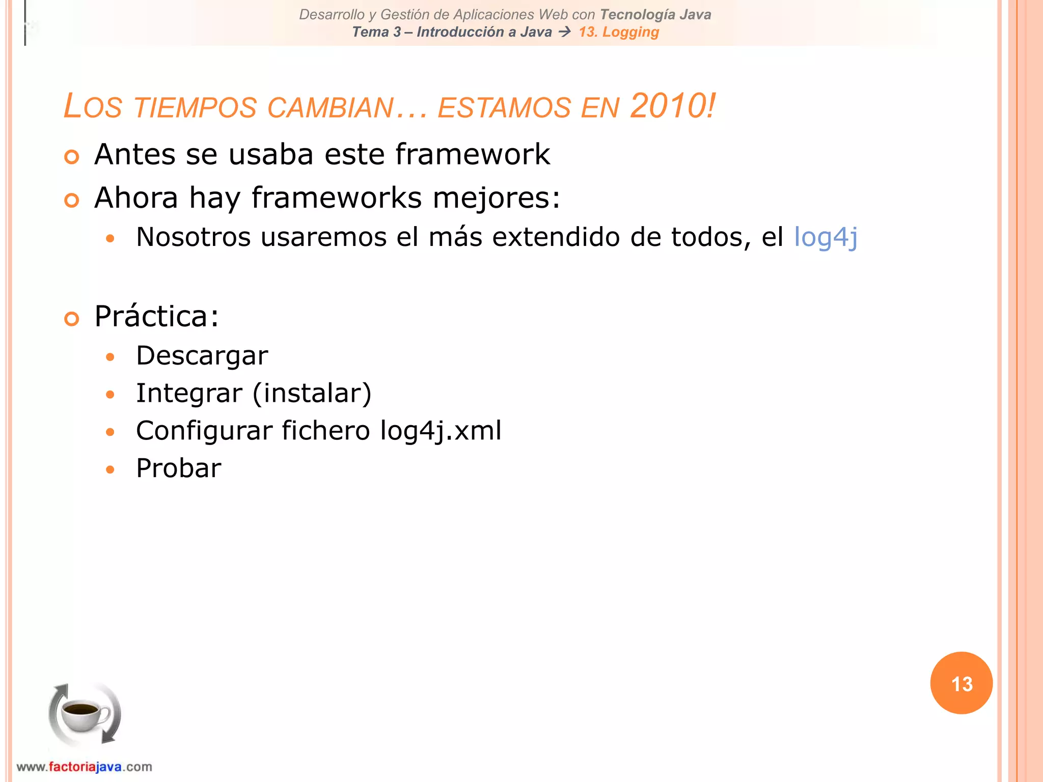 13Los tiempos cambian… estamos en 2010!Antes se usaba este frameworkAhora hay frameworks mejores:Nosotros usaremos el más extendido de todos, el log4jPráctica:DescargarIntegrar (instalar)Configurar fichero log4j.xmlProbar