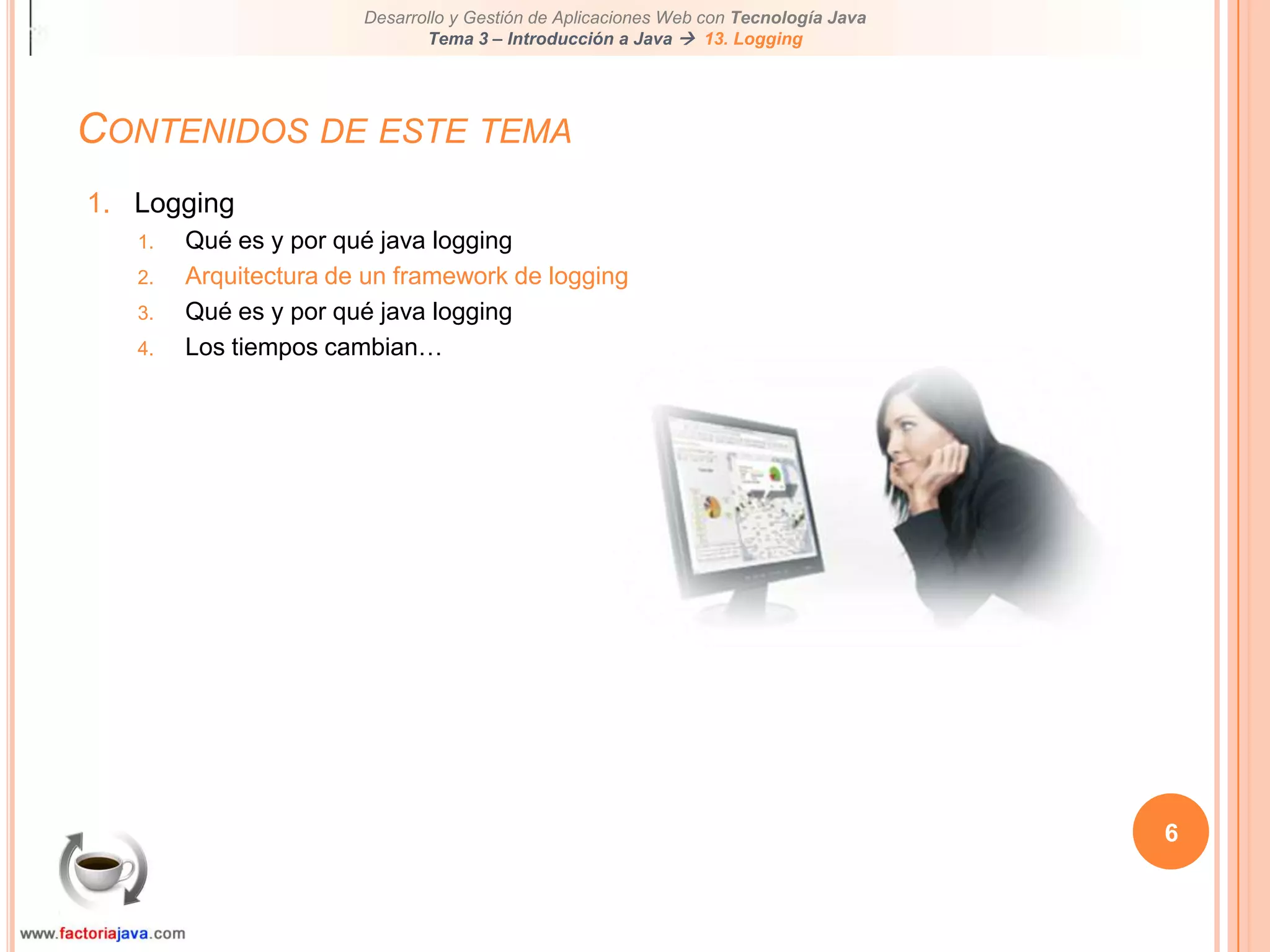 6Contenidos de este temaLoggingQué es y por qué java loggingArquitectura de un framework de loggingQué es y por qué java loggingLos tiempos cambian…