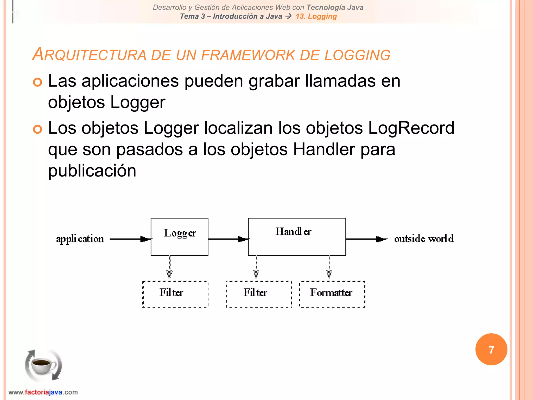 7Arquitectura de un framework de loggingLas aplicaciones pueden grabar llamadas en objetos LoggerLos objetos Logger localizan los objetos LogRecord que son pasados a los objetos Handler para publicación
