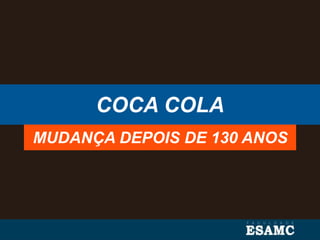 COCA COLA
MUDANÇA DEPOIS DE 130 ANOS
 