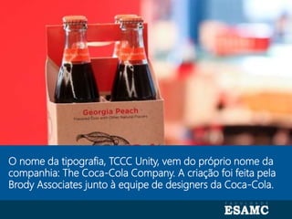 Autoria: Seragini Farné
O nome da tipografia, TCCC Unity, vem do próprio nome da
companhia: The Coca-Cola Company. A criação foi feita pela
Brody Associates junto à equipe de designers da Coca-Cola.
 