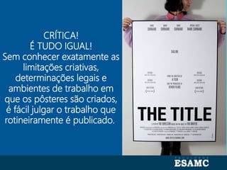 Autoria: Seragini Farné
CRÍTICA!
É TUDO IGUAL!
Sem conhecer exatamente as
limitações criativas,
determinações legais e
ambientes de trabalho em
que os pôsteres são criados,
é fácil julgar o trabalho que
rotineiramente é publicado.
 