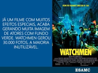 Autoria: Seragini Farné
JÁ UM FILME COM MUITOS
EFEITOS ESPECIAIS, ACABA
GERANDO MUITA IMAGEM
DE ATORES COM FUNDO
VERDE. WATCHMEN GEROU
30.000 FOTOS, A MAIORIA
INUTILIZÁVEL.
 