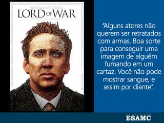 Autoria: Seragini Farné
“Alguns atores não
querem ser retratados
com armas. Boa sorte
para conseguir uma
imagem de alguém
fumando em um
cartaz. Você não pode
mostrar sangue, e
assim por diante”.
 