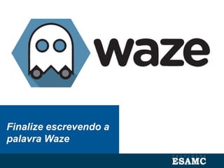 Finalize escrevendo a
palavra Waze
 