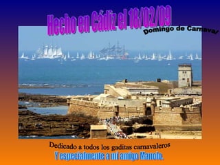 Hecho en Cádiz el 18/02/09 Domingo de Carnaval Dedicado a todos los gaditas carnavaleros Y especialmente a mi amigo Manolo. 