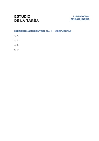 ESTUDIO
DE LA TAREA
EJERCICIO AUTOCONTROL No. 1 — RESPUESTAS
1. A
3. B
4. B
5. D
LUBRICACIÓN
DE MAQUINARIA
 