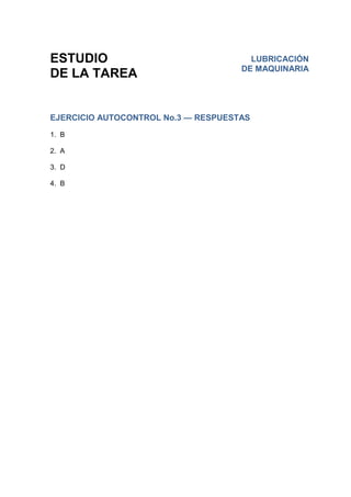 ESTUDIO
DE LA TAREA
EJERCICIO AUTOCONTROL No.3 — RESPUESTAS
1. B
2. A
3. D
4. B
LUBRICACIÓN
DE MAQUINARIA
 