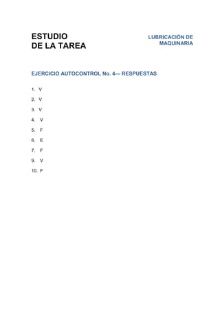 ESTUDIO
DE LA TAREA
EJERCICIO AUTOCONTROL No. 4— RESPUESTAS
1. V
2. V
3. V
4. V
5. F
6. E
7. F
9. V
10. F
LUBRICACIÓN DE
MAQUINARIA
 
