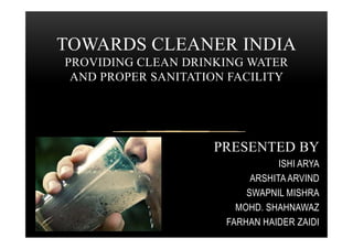 TOWARDS CLEANER INDIA
PROVIDING CLEAN DRINKING WATER
AND PROPER SANITATION FACILITY
PRESENTED BY
ISHI ARYA
ARSHITA ARVIND
SWAPNIL MISHRA
MOHD. SHAHNAWAZ
FARHAN HAIDER ZAIDI
 