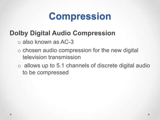 Compression
Dolby Digital Audio Compression
  o also known as AC-3
  o chosen audio compression for the new digital
    television transmission
  o allows up to 5.1 channels of discrete digital audio
    to be compressed
 