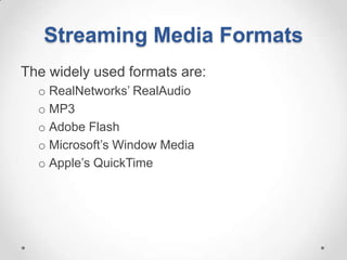 Streaming Media Formats
The widely used formats are:
  o RealNetworks’ RealAudio
  o MP3
  o Adobe Flash
  o Microsoft’s Window Media
  o Apple’s QuickTime
 