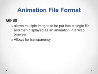 Animation File Format
GIF89
  o allows multiple images to be put into a single file
    and then displayed as an animation in a Web
    browser
  o Allows for transparency
 