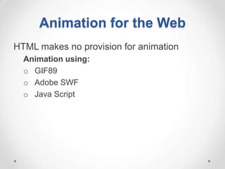 Animation for the Web
HTML makes no provision for animation
  Animation using:
  o GIF89
  o Adobe SWF
  o Java Script
 
