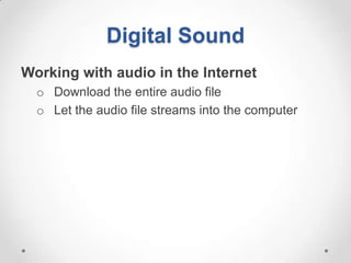 Digital Sound
Working with audio in the Internet
  o Download the entire audio file
  o Let the audio file streams into the computer
 