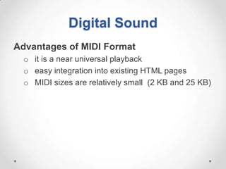 Digital Sound
Advantages of MIDI Format
  o it is a near universal playback
  o easy integration into existing HTML pages
  o MIDI sizes are relatively small (2 KB and 25 KB)
 
