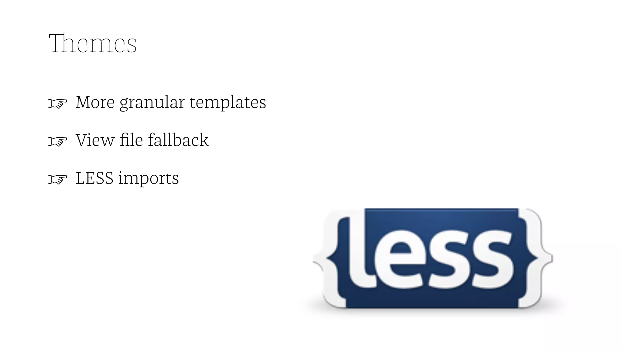Themes
☞ More granular templates
☞ View file fallback
☞ LESS imports