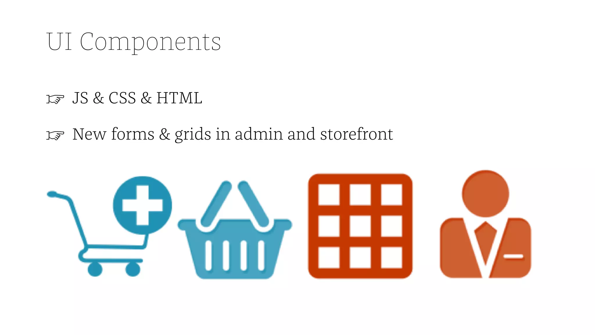 UI Components
☞ JS & CSS & HTML
☞ New forms & grids in admin and storefront