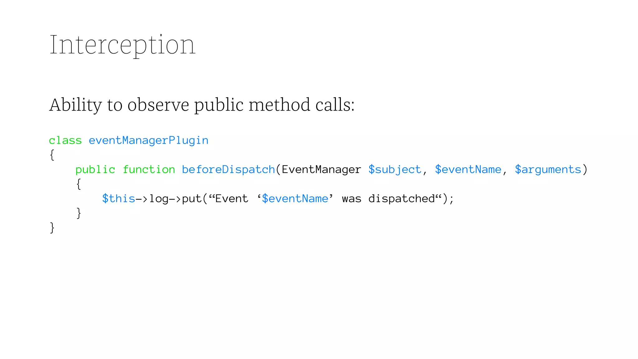 Interception
Ability to observe public method calls:
class eventManagerPlugin
{
public function beforeDispatch(EventManager $subject, $eventName, $arguments)
{
$this->log->put(“Event ‘$eventName’ was dispatched“);
}
}