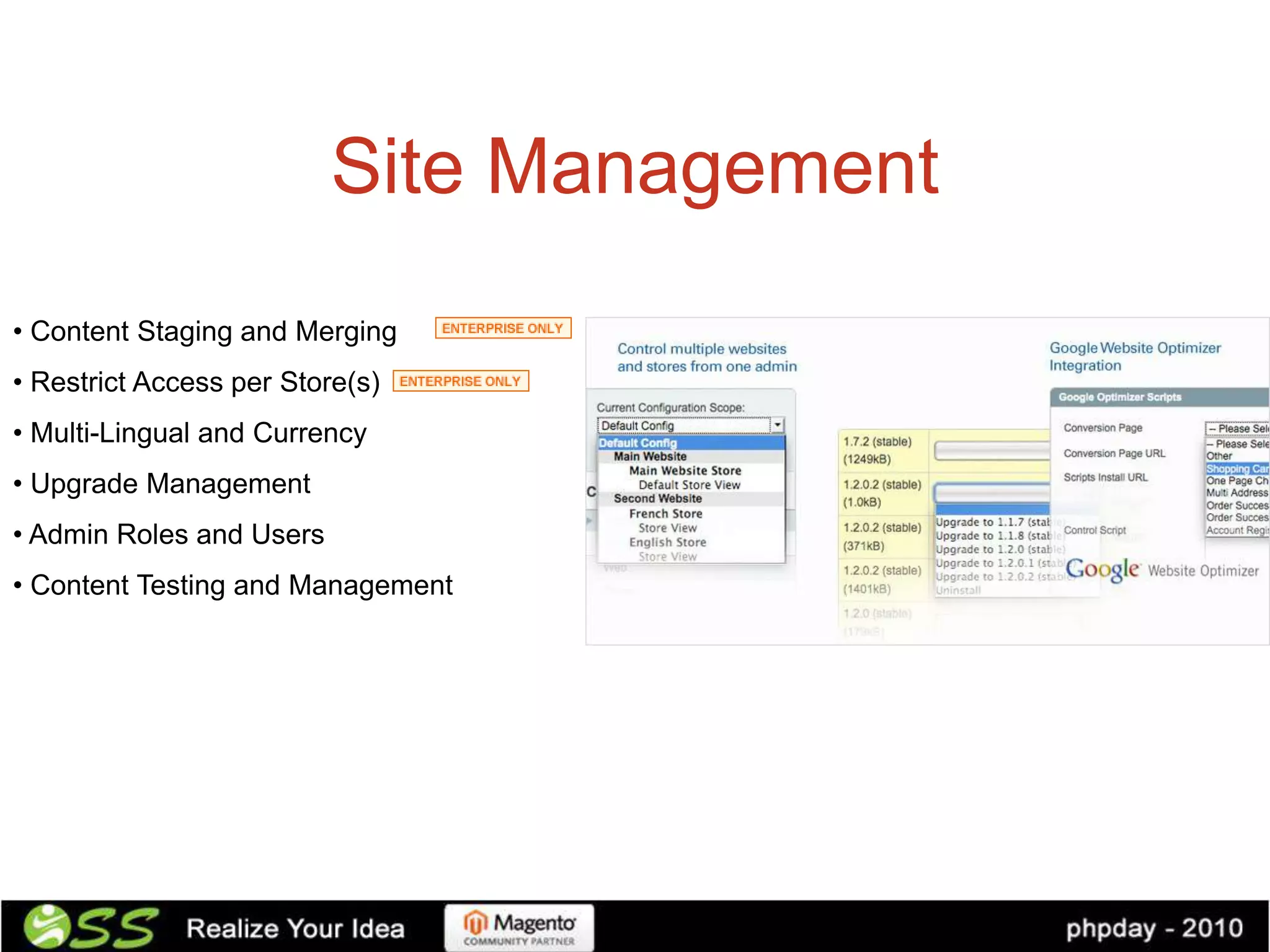 Site Management
• Content Staging and Merging
• Restrict Access per Store(s)
• Multi-Lingual and Currency
• Upgrade Management
• Admin Roles and Users
• Content Testing and Management
 