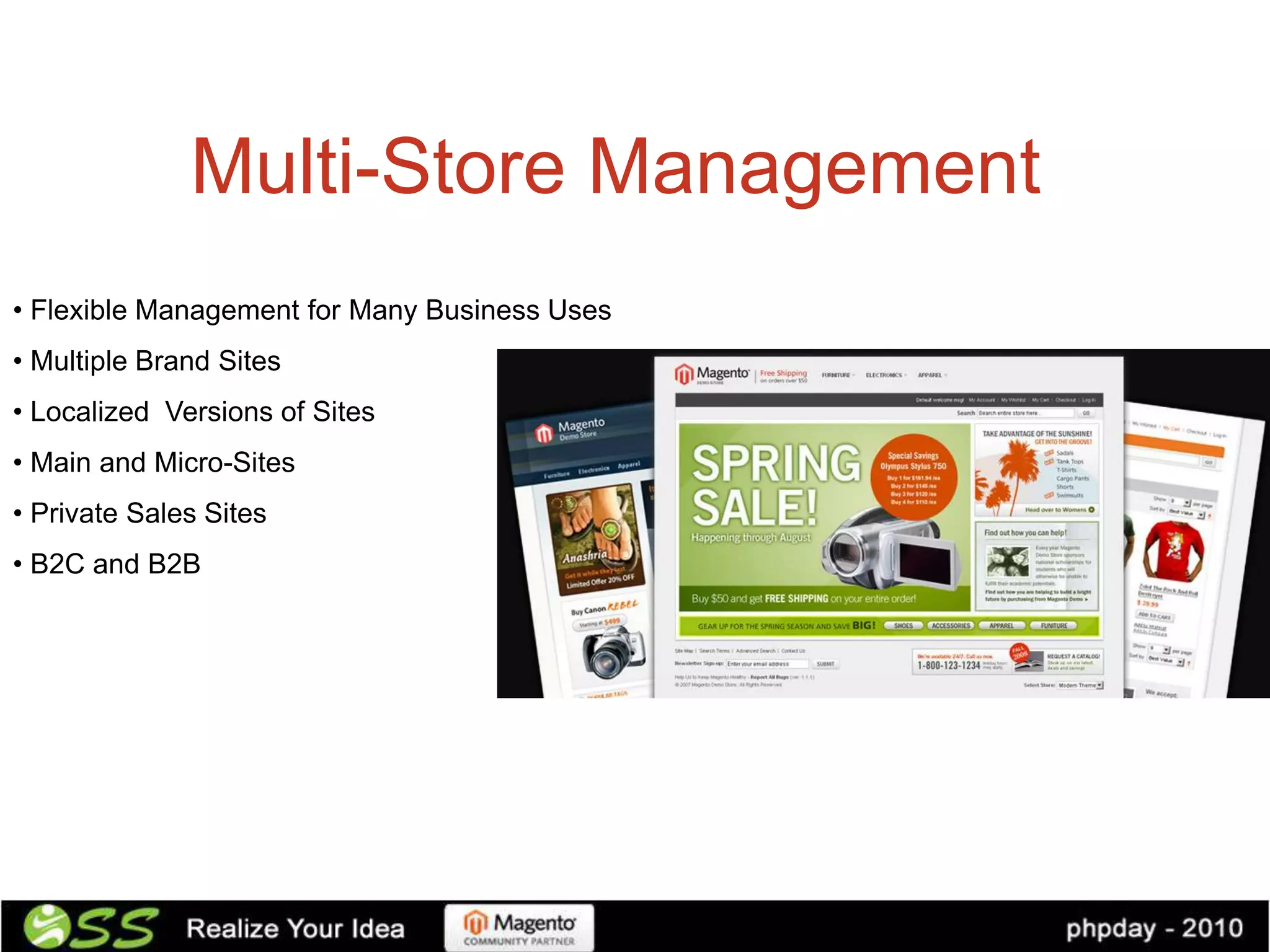 Multi-Store Management
• Flexible Management for Many Business Uses
• Multiple Brand Sites
• Localized Versions of Sites
• Main and Micro-Sites
• Private Sales Sites
• B2C and B2B
 