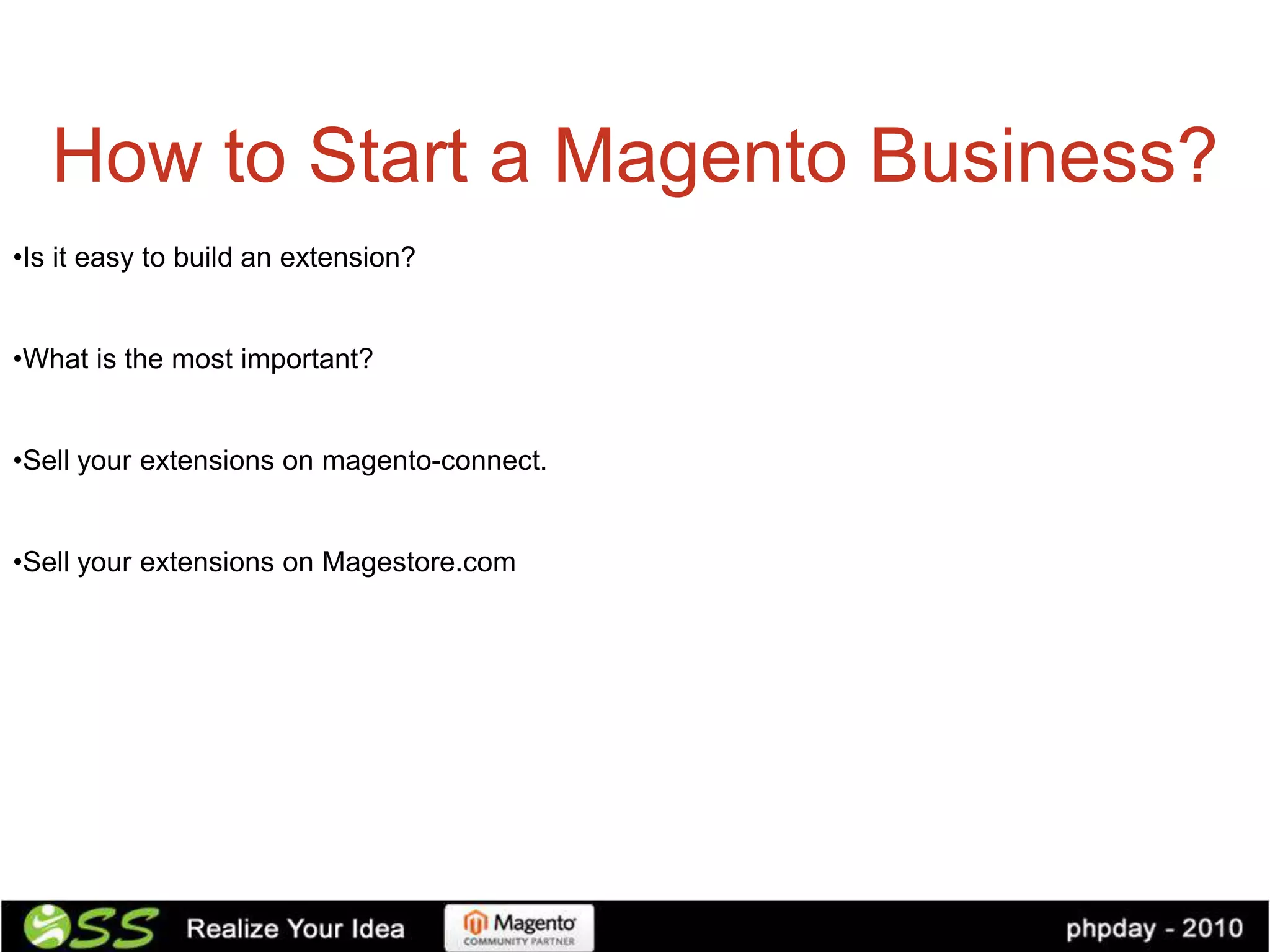 How to Start a Magento Business?
•Is it easy to build an extension?


•What is the most important?


•Sell your extensions on magento-connect.


•Sell your extensions on Magestore.com
 