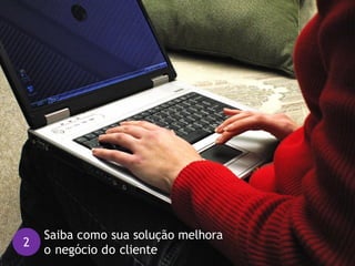 2
Saiba como sua solução melhora
o negócio do cliente
 