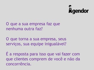 O que a sua empresa faz que
nenhuma outra faz?
O que torna a sua empresa, seus
serviços, sua equipe inigualável?
É a resposta para isso que vai fazer com
que clientes comprem de você e não da
concorrência.
 