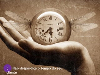 5 Não desperdice o tempo do seu
cliente
 