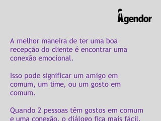A melhor maneira de ter uma boa
recepção do cliente é encontrar uma
conexão emocional.
Isso pode significar um amigo em
comum, um time, ou um gosto em
comum.
Quando 2 pessoas têm gostos em comum
 