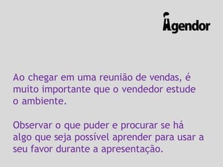 Ao chegar em uma reunião de vendas, é
muito importante que o vendedor estude
o ambiente.
Observar o que puder e procurar se há
algo que seja possível aprender para usar a
seu favor durante a apresentação.
 