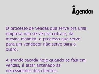 O processo de vendas que serve pra uma
empresa não serve pra outra e, da
mesma maneira, o processo que serve
para um vendedor não serve para o
outro.
A grande sacada hoje quando se fala em
vendas, é estar antenado às
necessidades dos clientes.
 