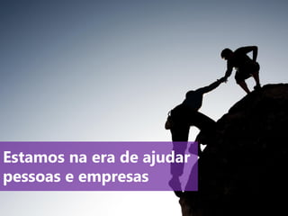 Estamos na era de ajudar
pessoas e empresas
 